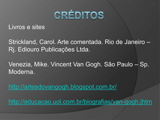 Livros e sites
Strickland, Carol. Arte comentada. Rio de Janeiro –
Rj. Ediouro Publicações Ltda.
Venezia, Mike. Vincent Van Gogh. São Paulo – Sp.
Moderna.
http://artesdovangogh.blogspot.com.br/
http://educacao.uol.com.br/biografias/van-gogh.jhtm
 