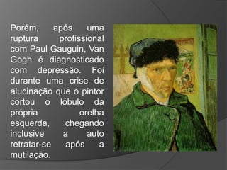 Porém, após uma
ruptura profissional
com Paul Gauguin, Van
Gogh é diagnosticado
com depressão. Foi
durante uma crise de
alucinação que o pintor
cortou o lóbulo da
própria orelha
esquerda, chegando
inclusive a auto
retratar-se após a
mutilação.
 