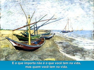 E o que importa não é o que você tem na vida,E o que importa não é o que você tem na vida,
mas quem você tem na vida.mas quem você tem na vida.
 