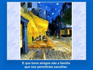 E que bons amigos são a família
que nos permitiram escolher.
 