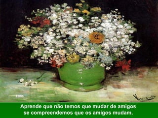 Aprende que não temos que mudar de amigos
se compreendemos que os amigos mudam,
 