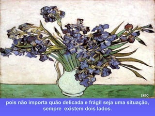 pois não importa quão delicada e frágil seja uma situação,
sempre existem dois lados.
 