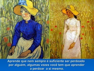 Aprende que nem sempre é suficiente ser perdoadoAprende que nem sempre é suficiente ser perdoado
por alguém, algumas vezes você tem que aprenderpor alguém, algumas vezes você tem que aprender
a perdoar a si mesmo.a perdoar a si mesmo.
 