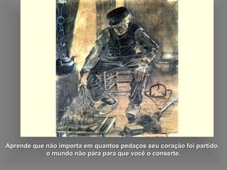 Aprende que não importa em quantos pedaços seu coração foi partido,Aprende que não importa em quantos pedaços seu coração foi partido,
o mundo não pára para que você o conserte.o mundo não pára para que você o conserte.
 