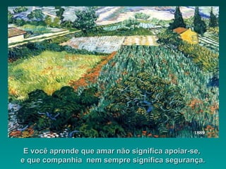 E você aprende que amar não significa apoiar-se,E você aprende que amar não significa apoiar-se,
e que companhia nem sempre significa segurança.e que companhia nem sempre significa segurança.
 