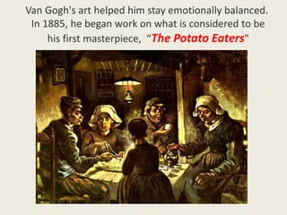 Van Gogh's art helped him stay emotionally balanced.
In 1885, he began work on what is considered to be
his first masterpiece, “The Potato Eaters"
 