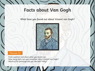 What have you found out about Vincent van Gogh?
Facts about Van Gogh
Discuss It!
Find a partner and share what you found out.
How many facts can you remember about Vincent van Gogh?
Which of his paintings did you like best? Why?
 