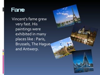 Fame Vincent’s fame grew very fast. His paintings were exhibited in many places like : Paris, Brussels, The Hague and Antwerp . 