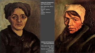 VanGogh
Cabeça de Camponesa
com Touca Escura
Óleo sobre tela, 40.0 x
30.5 cm.
Nuenen: janeiro,
1885.
Londres: National
Gallery.
Cabeça de Camponesa
com Touca Branca
Óleo sobre tela, 38.0 x
30.0 cm.
Nuenen: janeiro, 1885.
Localização
desconhecida.
 