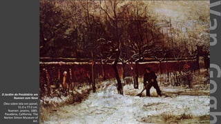 VanGogh
O Jardim do Presbitério em
Nuenen com Neve
Óleo sobre tela em painel,
51.0 x 77.0 cm.
Nuenen: janeiro, 1885.
Pasadena, California: The
Norton Simon Museum of
Art.
 