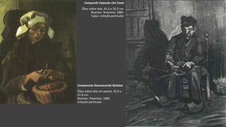 VanGogh
Camponês Fazendo Um Cesto
Óleo sobre tela, 41.0 x 33.0 cm.
Nuenen: fevereiro, 1885.
Suíça: coleção particular.
Camponesa Descascando Batatas
Óleo sobre tela em painel, 43.0 x
31.0 cm.
Nuenen: fevereiro, 1885.
Coleção particular.
 