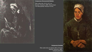 VanGogh
Camponesa Descascando Batatas
Óleo sobre tela, 41.0 x 31.5 cm.
Nuenen: fevereiro, 1885. Nova Iorque:
The Metropolitan Museum of Art.
Camponesa Sentada
Óleo sobre tela em painel, 46.0 x 27.0 cm.
Nuenen: fevereiro, 1885.
Coleção particular.
 