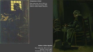 VanGogh
Mulher a Dobar Algodão
Óleo sobre tela, 40.5 x 31.7 cm.
Nuenen: março, 1885.
Amesterdão: Museu Van Gogh.
Camponesa a Comer
Óleo sobre tela, 42.0 x 29.0 cm.
Nuenen: fevereiro-março, 1885.
Otterlo: Kröller-Müller Museum.
 