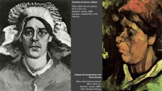 VanGogh
Gordina de Groot, Cabeça
Óleo sobre tela em painel,
41.0 x 32.5 cm.
Nuenen: março, 1885.
Zurique: coleção Mrs. A.M.
Pierson.
Cabeça de Camponesa com
Touca Escura
Óleo sobre tela em painel,
38.5 x 26.5 cm.
Nuenen: março, 1885.
Paris: Musée d'Orsay.
 