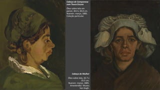 VanGogh
Cabeça de Camponesa
com Touca Escura
Óleo sobre tela em
painel, 40.0 x 30.0 cm.
Nuenen: março, 1885.
Coleção particular.
Cabeça de Mulher
Óleo sobre tela, 42.7 x
33.5 cm.
Nuenen: março, 1885.
Amesterdão: Museu
Van Gogh.
 