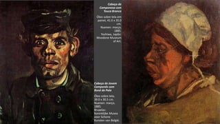 VanGogh
Cabeça de
Camponesa com
Touca Branca
Óleo sobre tela em
painel, 41.0 x 35.0
cm.
Nuenen: março,
1885.
Yoshiwa, Japão:
Woodone Museum
of Art.
Cabeça de Jovem
Camponês com
Boné de Pala
Óleo sobre tela,
39.0 x 30.5 cm.
Nuenen: março,
1885.
Bruxelas:
Koninklijke Musea
voor Schone
Kunsten van België.
 