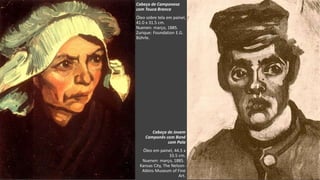 VanGogh
Cabeça de Camponesa
com Touca Branca
Óleo sobre tela em painel,
41.0 x 31.5 cm.
Nuenen: março, 1885.
Zurique: Foundation E.G.
Bührle.
Cabeça de Jovem
Camponês com Boné
com Pala
Óleo em painel, 44.5 x
33.5 cm.
Nuenen: março, 1885.
Kansas City, The Nelson-
Atkins Museum of Fine
Art.
 