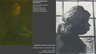 VanGogh
Camponesa Sentada com
Touca Branca
Óleo sobre tela em painel,
36.0 x 27.0 cm.
Nuenen: março, 1885.
Amersfoort: Netherland
Cultural Heritage Agency.
Camponesa em Frente a Uma Janela
Óleo sobre tela em cartão, 41.0 x 32.0
cm.
Nuenen: março, 1885.
Tóquio: Asahi Breweries Ltd.
 