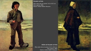 VanGogh
Pescador na Praia
Óleo sobre tela em painel, 51.0 x 33.5 cm.
Haia: agosto, 1882.
Otterlo: Kröller-Müller Museum.
Mulher de Pescador na Praia
Óleo sobre tela em painel, 52.0 x 34.0 cm.
Haia: agosto, 1882.
Otterlo: Kröller-Müller Museum.
 