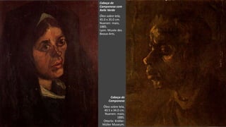 VanGogh
Cabeça de
Camponesa
Óleo sobre tela,
40.5 x 34.0 cm.
Nuenen: maio,
1885.
Otterlo: Kröller-
Müller Museum.
Cabeça de
Camponesa com
Xaile Verde
Óleo sobre tela,
45.0 x 35.0 cm.
Nuenen: maio,
1885.
Lyon: Musée des
Beaux-Arts.
 