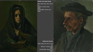 VanGogh
Cabeça de Homem
Óleo sobre tela, 42.5 x 32.0
cm.
Nuenen: março-maio,
1885.
Amesterdão: Museu Van
Gogh.
Mulher Com Xaile Verde
Óleo sobre tela, 45.5 x 33.0
cm.
Nuenen: março-maio,
1885.
Amesterdão: Museu Van
Gogh.
 