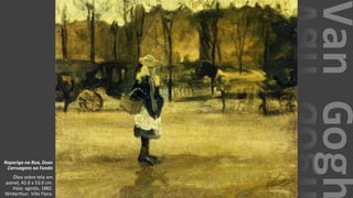 VanGogh
Rapariga na Rua, Duas
Carruagens ao Fundo
Óleo sobre tela em
painel, 42.0 x 53.0 cm.
Haia: agosto, 1882.
Winterthur: Villa Flora.
 