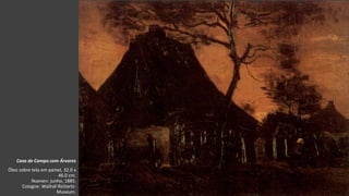 VanGogh
Casa de Campo com Árvores
Óleo sobre tela em painel, 32.0 x
46.0 cm.
Nuenen: junho, 1885.
Cologne: Wallraf-Richartz-
Museum.
 