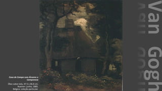 VanGogh
Casa de Campo com Árvores e
Camponesa
Óleo sobre tela, 47.5 x 46.0 cm.
Nuenen: junho, 1885.
Bélgica: coleção particular.
 