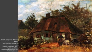 VanGogh
Casa de Campo com Mulher e
Cabra
Óleo sobre tela, 60.0 x 85.0
cm.
Nuenen: junho-julho, 1885.
Frankfurt am Main:
Stadelsches Kunstinstitut und
Stadrische Galerie.
 