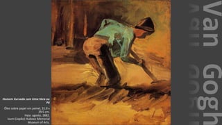 VanGogh
Homem Curvado com Uma Vara ou
Pá
Óleo sobre papel em painel, 31.0 x
29.5 cm.
Haia: agosto, 1882.
Izumi (Japão): Kuboso Memorial
Museum of Arts.
 