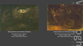 VanGogh
Natureza-Morta com Três Ninhos de Pássaros
Óleo sobre tela, 33.5 x 50.0 cm.
Nuenen: outubro, 1885.
Otterlo: Kröller-Müller Museum.
Natureza-Morta com Três Ninhos de Pássaros
Óleo sobre tela em painel, 43.0 x 57.0 cm.
Nuenen: outubro, 1885.
Haia: Haags Gemeentemuseum.
 