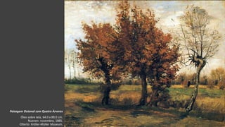 VanGogh
Paisagem Outonal com Quatro Árvores
Óleo sobre tela, 64.0 x 89.0 cm.
Nuenen: novembro, 1885.
Otterlo: Kröller-Müller Museum.
 