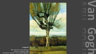 VanGogh
O Salgueiro
Óleo sobre tela, 42.0 x 30.0 cm.
Nuenen: novembro, 1885.
Den Bosch, Holanda: F. van Lanschot Bankiers.
 