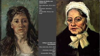 VanGogh
Cabeça de Mulher com
Cabelo Solto
Óleo sobre tela, 35.0 x 24.0
cm.
Antuérpia: dezembro,
1885.
Amesterdão: Museu Van
Gogh.
Cabeça de Velha com
Touca Branca
Óleo sobre tela, 50.0 x 40.0
cm.
Antuérpia: dezembro,
1885.
Amesterdão: Museu Van
Gogh.
 