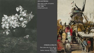 VanGogh
Jarra com Narcisos
Óleo sobre cartão, em painel,
44.0 x 30.0 cm.
Paris: 1886.
Coleção particular.
O Moinho Le Blute-Fin
Óleo sobre tela, 55.2 x 38 cm.
Paris: 1886.
Zwolle, Holanda: Museum de
Fundatie.
 