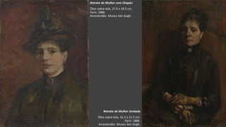 VanGogh
Retrato de Mulher Sentada
Óleo sobre tela, 31.5 x 21.5 cm.
Paris: 1886.
Amesterdão: Museu Van Gogh.
Retrato de Mulher com Chapéu
Óleo sobre tela, 27.0 x 18.5 cm.
Paris: 1886.
Amesterdão: Museu Van Gogh.
 