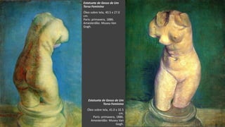 VanGogh
Estatueta de Gesso de Um
Torso Feminino
Óleo sobre tela, 40.5 x 27.0
cm.
Paris: primavera, 1886.
Amesterdão: Museu Van
Gogh.
Estatueta de Gesso de Um
Torso Feminino
Óleo sobre tela, 41.0 x 32.5
cm.
Paris: primavera, 1886.
Amesterdão: Museu Van
Gogh.
 