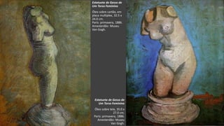 VanGogh
Estatueta de Gesso de
Um Torso Feminino
Óleo sobre cartão, em
placa multiplex, 32.5 x
24.0 cm.
Paris: primavera, 1886.
Amesterdão: Museu
Van Gogh.
Estatueta de Gesso de
Um Torso Feminino
Óleo sobre tela, 35.0 x
27.0 cm.
Paris: primavera, 1886.
Amesterdão: Museu
Van Gogh.
 