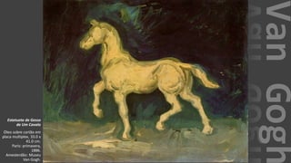 VanGogh
Estatueta de Gesso
de Um Cavalo
Óleo sobre cartão em
placa multiplex, 33.0 x
41.0 cm.
Paris: primavera,
1886.
Amesterdão: Museu
Van Gogh.
 