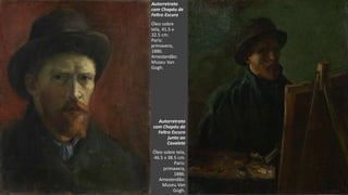 VanGogh
Autorretrato
com Chapéu de
Feltro Escuro
Óleo sobre
tela, 41.5 x
32.5 cm.
Paris:
primavera,
1886.
Amesterdão:
Museu Van
Gogh.
Autorretrato
com Chapéu de
Feltro Escuro
junto ao
Cavalete
Óleo sobre tela,
46.5 x 38.5 cm.
Paris:
primavera,
1886.
Amesterdão:
Museu Van
Gogh.
 