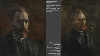 VanGogh
Autorretrato com
Cachimbo
Óleo sobre tela, 46.0 x
38.0 cm.
Paris: primavera, 1886.
Amesterdão: Museu
Van Gogh.
Autorretrato com
Cachimbo
Óleo sobre tela, 27.0 x
19.0 cm.
Paris: primavera,
1886.
Amesterdão: Museu
Van Gogh.
 