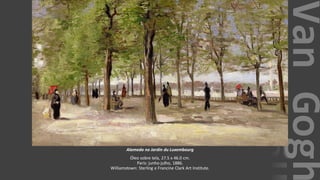 VanGogh
Alameda no Jardin du Luxembourg
Óleo sobre tela, 27.5 x 46.0 cm.
Paris: junho-julho, 1886.
Williamstown: Sterling e Francine Clark Art Institute.
 