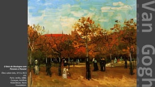 VanGogh
O Bois de Boulogne com
Pessoas a Passear
Óleo sobre tela, 37.5 x 45.5
cm.
Paris: verão, 1886.
Curaçao, Antilhas
Holandesas: Noro
Foundation.
 