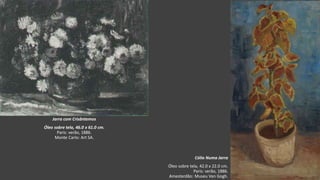 VanGogh
Jarra com Crisântemos
Óleo sobre tela, 46.0 x 61.0 cm.
Paris: verão, 1886.
Monte Carlo: Art SA.
Cólio Numa Jarra
Óleo sobre tela, 42.0 x 22.0 cm.
Paris: verão, 1886.
Amesterdão: Museu Van Gogh.
 