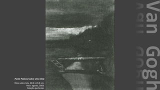 VanGogh
Ponte Pedonal sobre Uma Vala
Óleo sobre tela, 60.0 x 45.8 cm.
Haia: agosto, 1883.
Coleção particular.
 