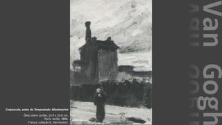 VanGogh
Crepúsculo, antes da Tempestade: Montmartre
Óleo sobre cartão, 15.0 x 10.0 cm.
Paris: verão, 1886.
França: coleção G. Darrieutort.
 
