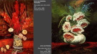 VanGogh
Jarra com Peónias
Óleo sobre tela, 34.0 x
45.0 cm.
Paris: verão, 1886.
Coleção particular.
Jarra com Gladíolos
Vermelhos
Óleo sobre tela, 65.0 x 40.0
cm.
Paris: verão, 1886.
Coleção particular.
 