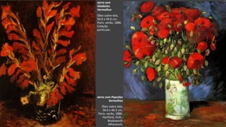 VanGogh
Jarra com Papoilas
Vermelhas
Óleo sobre tela,
56.0 x 46.5 cm.
Paris: verão, 1886.
Hartford, EUA.:
Wadsworth
Atheneum.
Jarra com
Gladíolos
Vermelhos
Óleo sobre tela,
50.0 x 39.0 cm.
Paris: verão, 1886.
Coleção
particular.
 