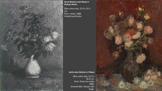 VanGogh
Jarra com Ásteres e Floxes
Óleo sobre tela, 61.0 x
46.0 cm.
Paris: finais de verão,
1886.
Amesterdão: Museu Van
Gogh.
Jarra Branco com Rosas e
Outras Flores
Óleo sobre tela, 37.0 x 25.5
cm.
Paris: verão, 1886.
Coleção particular.
 