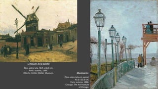VanGogh
Le Moulin de la Galette
Óleo sobre tela, 38.5 x 46.0 cm.
Paris: outono, 1886.
Otterlo: Kröller-Müller Museum. Montmartre
Óleo sobre tela em painel,
43.6 x 33.0 cm.
Paris: outono, 1886.
Chicago: The Art Institute
of Chicago.
 